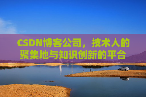 CSDN博客公司，技术人的聚集地与知识创新的平台